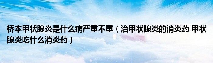 橋本甲狀腺炎是什么病嚴重不重（治甲狀腺炎的消炎藥 甲狀腺炎吃什么消炎藥）