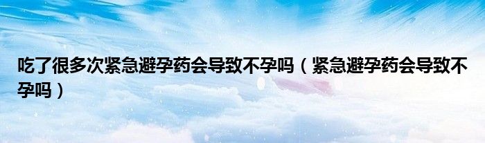 吃了很多次緊急避孕藥會導(dǎo)致不孕嗎（緊急避孕藥會導(dǎo)致不孕嗎）