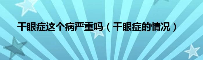 干眼癥這個病嚴重嗎（干眼癥的情況）