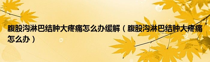 腹股溝淋巴結腫大疼痛怎么辦緩解（腹股溝淋巴結腫大疼痛怎么辦）