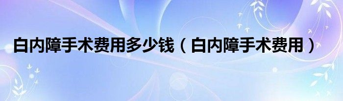 白內障手術費用多少錢（白內障手術費用）