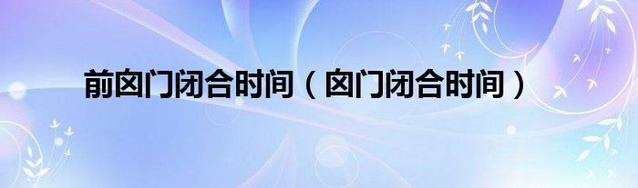 前囟門(mén)閉合時(shí)間（囟門(mén)閉合時(shí)間）