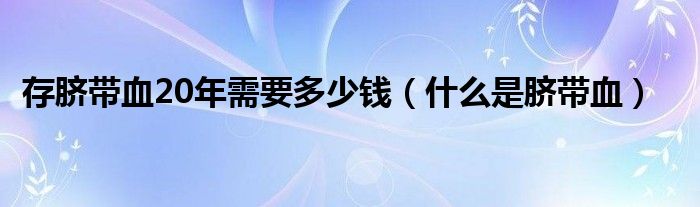 存臍帶血20年需要多少錢(qián)（什么是臍帶血）