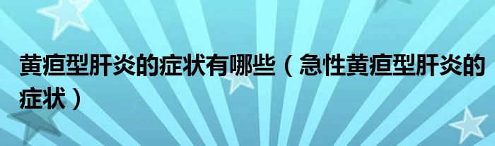 黃疸型肝炎的癥狀有哪些（急性黃疸型肝炎的癥狀）