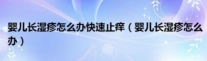 嬰兒長(zhǎng)濕疹怎么辦快速止癢（嬰兒長(zhǎng)濕疹怎么辦）