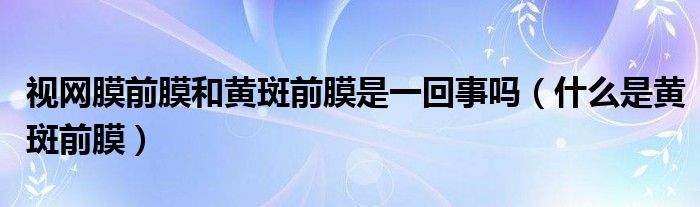 視網(wǎng)膜前膜和黃斑前膜是一回事嗎（什么是黃斑前膜）