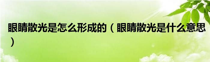 眼睛散光是怎么形成的（眼睛散光是什么意思）