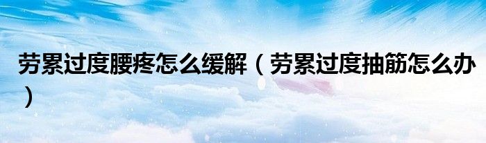 勞累過(guò)度腰疼怎么緩解（勞累過(guò)度抽筋怎么辦）