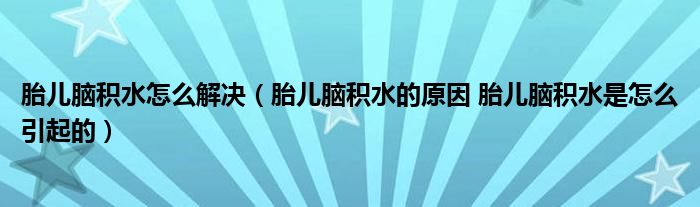 胎兒腦積水怎么解決（胎兒腦積水的原因 胎兒腦積水是怎么引起的）