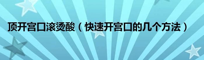 頂開宮口滾燙酸（快速開宮口的幾個(gè)方法）