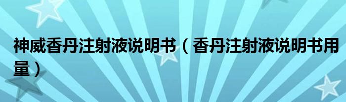 神威香丹注射液說明書（香丹注射液說明書用量）