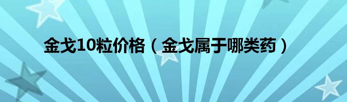 金戈10粒價(jià)格（金戈屬于哪類藥）