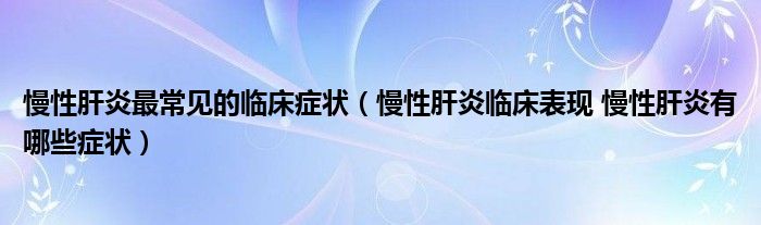 慢性肝炎最常見的臨床癥狀（慢性肝炎臨床表現(xiàn) 慢性肝炎有哪些癥狀）