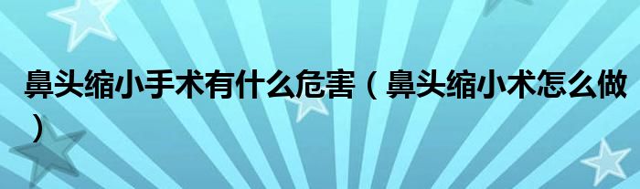 鼻頭縮小手術有什么危害（鼻頭縮小術怎么做）