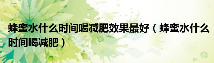 蜂蜜水什么時(shí)間喝減肥效果最好（蜂蜜水什么時(shí)間喝減肥）