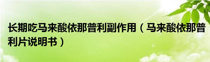 長期吃馬來酸依那普利副作用（馬來酸依那普利片說明書）