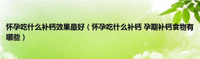 懷孕吃什么補(bǔ)鈣效果最好（懷孕吃什么補(bǔ)鈣 孕期補(bǔ)鈣食物有哪些）