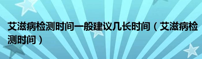 艾滋病檢測(cè)時(shí)間一般建議幾長(zhǎng)時(shí)間（艾滋病檢測(cè)時(shí)間）