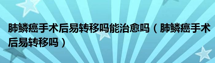 肺鱗癌手術后易轉移嗎能治愈嗎（肺鱗癌手術后易轉移嗎）