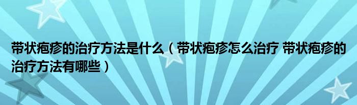 帶狀皰疹的治療方法是什么（帶狀皰疹怎么治療 帶狀皰疹的治療方法有哪些）