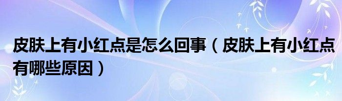 皮膚上有小紅點(diǎn)是怎么回事（皮膚上有小紅點(diǎn)有哪些原因）