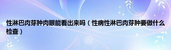 性淋巴肉芽腫肉眼能看出來嗎（性病性淋巴肉芽腫要做什么檢查）