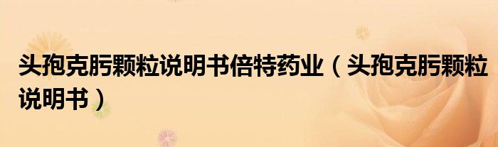 頭孢克肟顆粒說(shuō)明書倍特藥業(yè)（頭孢克肟顆粒說(shuō)明書）