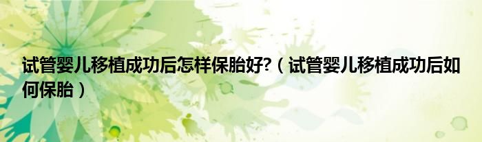 試管嬰兒移植成功后怎樣保胎好?（試管嬰兒移植成功后如何保胎）