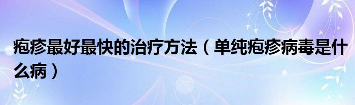 皰疹最好最快的治療方法（單純皰疹病毒是什么?。? /></span>
		<span id=