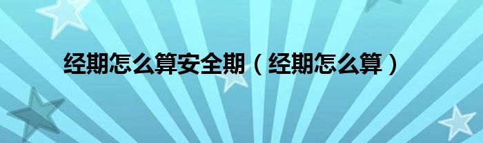 經(jīng)期怎么算安全期（經(jīng)期怎么算）