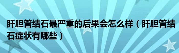 肝膽管結(jié)石最嚴(yán)重的后果會(huì)怎么樣（肝膽管結(jié)石癥狀有哪些）