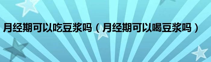 月經(jīng)期可以吃豆?jié){嗎（月經(jīng)期可以喝豆?jié){嗎）