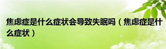 焦慮癥是什么癥狀會(huì)導(dǎo)致失眠嗎（焦慮癥是什么癥狀）