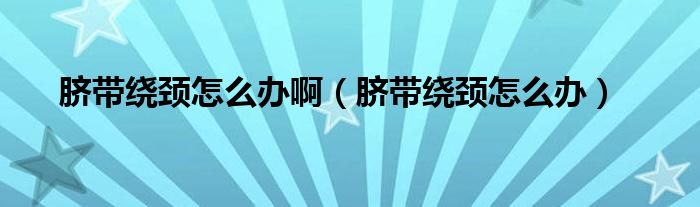 臍帶繞頸怎么辦?。殠Ю@頸怎么辦）