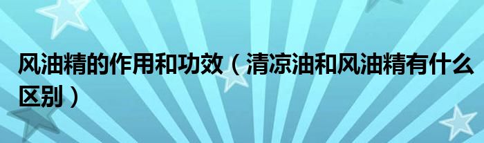 風(fēng)油精的作用和功效（清涼油和風(fēng)油精有什么區(qū)別）