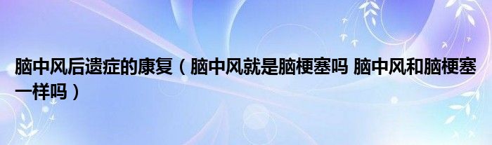 腦中風(fēng)后遺癥的康復(fù)（腦中風(fēng)就是腦梗塞嗎 腦中風(fēng)和腦梗塞一樣嗎）