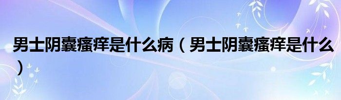 男士陰囊瘙癢是什么?。惺筷幠茵W是什么）