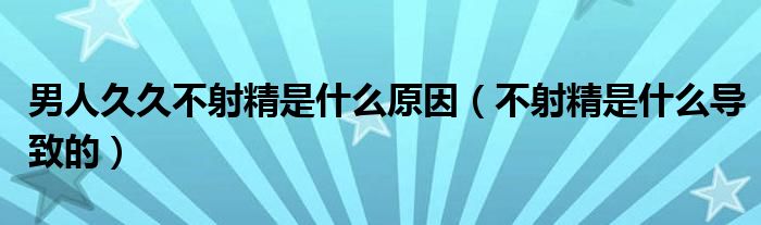 男人久久不射精是什么原因（不射精是什么導致的）