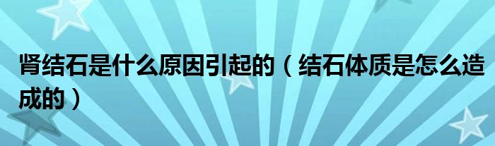 腎結石是什么原因引起的（結石體質是怎么造成的）