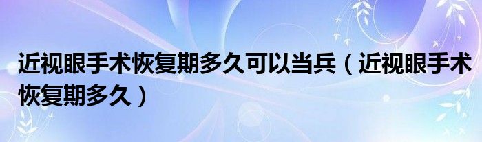 近視眼手術(shù)恢復(fù)期多久可以當(dāng)兵（近視眼手術(shù)恢復(fù)期多久）