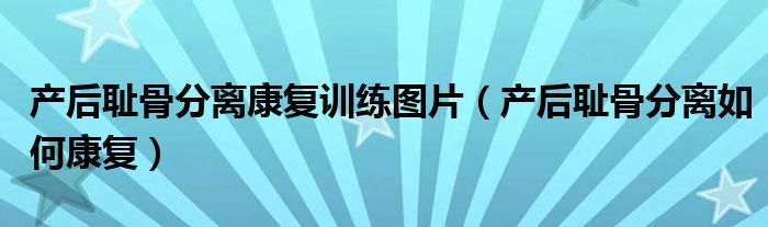 產后恥骨分離康復訓練圖片（產后恥骨分離如何康復）