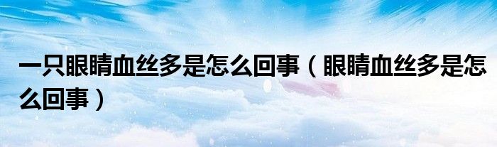 一只眼睛血絲多是怎么回事（眼睛血絲多是怎么回事）