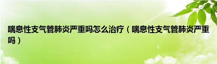 喘息性支氣管肺炎嚴重嗎怎么治療（喘息性支氣管肺炎嚴重嗎）