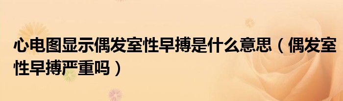 心電圖顯示偶發(fā)室性早搏是什么意思（偶發(fā)室性早搏嚴重嗎）