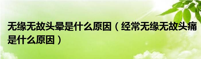 無緣無故頭暈是什么原因（經(jīng)常無緣無故頭痛是什么原因）