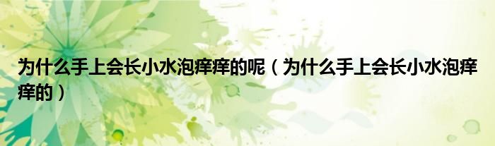 為什么手上會(huì)長(zhǎng)小水泡癢癢的呢（為什么手上會(huì)長(zhǎng)小水泡癢癢的）