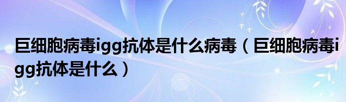 巨細(xì)胞病毒igg抗體是什么病毒（巨細(xì)胞病毒igg抗體是什么）