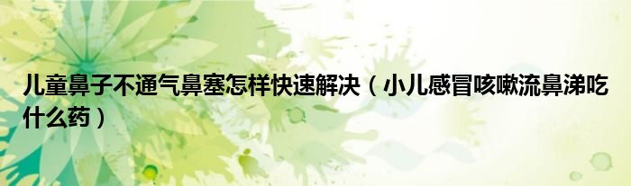 兒童鼻子不通氣鼻塞怎樣快速解決（小兒感冒咳嗽流鼻涕吃什么藥）