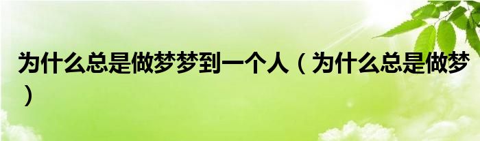 為什么總是做夢夢到一個(gè)人（為什么總是做夢）