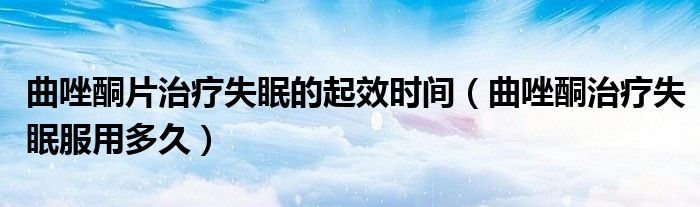 曲唑酮片治療失眠的起效時間（曲唑酮治療失眠服用多久）